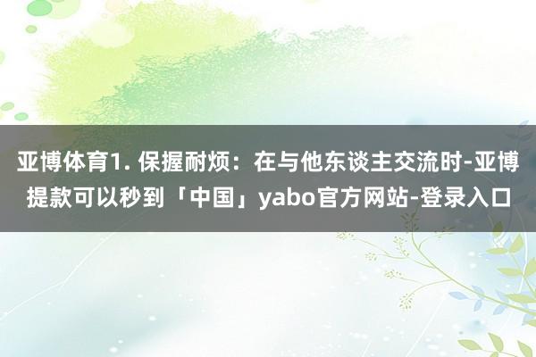 亚博体育1. 保握耐烦：在与他东谈主交流时-亚博提款可以秒到「中国」yabo官方网站-登录入口