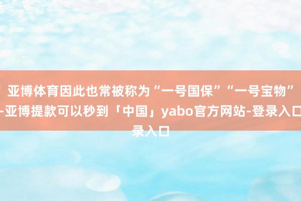 亚博体育因此也常被称为“一号国保”“一号宝物”-亚博提款可以秒到「中国」yabo官方网站-登录入口