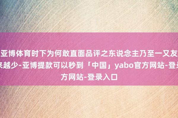 亚博体育时下为何敢直面品评之东说念主乃至一又友会越来越少-亚博提款可以秒到「中国」yabo官方网站-登录入口