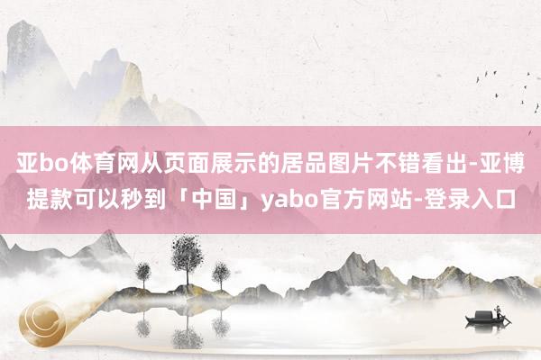 亚bo体育网从页面展示的居品图片不错看出-亚博提款可以秒到「中国」yabo官方网站-登录入口