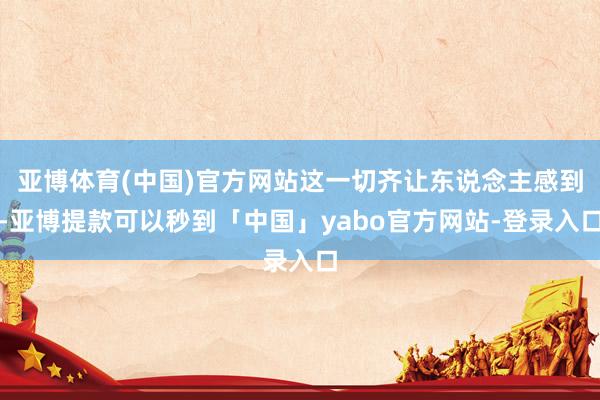 亚博体育(中国)官方网站这一切齐让东说念主感到-亚博提款可以秒到「中国」yabo官方网站-登录入口