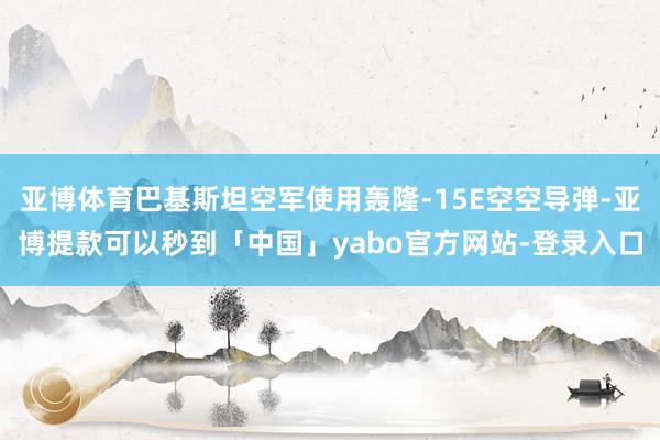 亚博体育巴基斯坦空军使用轰隆-15E空空导弹-亚博提款可以秒到「中国」yabo官方网站-登录入口