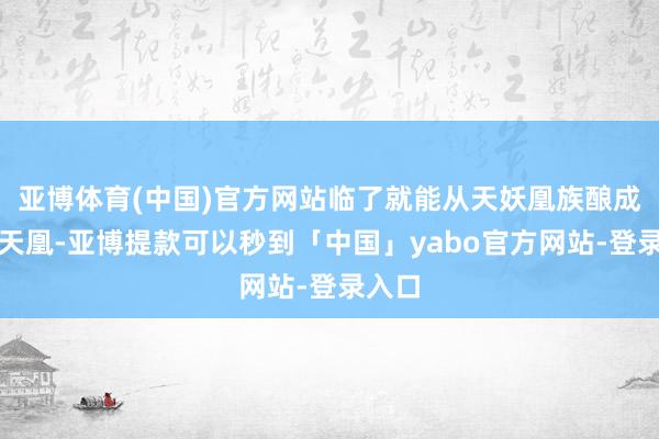 亚博体育(中国)官方网站临了就能从天妖凰族酿成旷古天凰-亚博提款可以秒到「中国」yabo官方网站-登录入口
