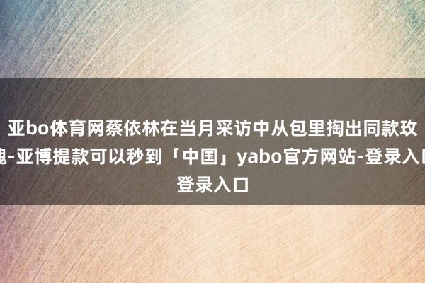 亚bo体育网蔡依林在当月采访中从包里掏出同款玫瑰-亚博提款可以秒到「中国」yabo官方网站-登录入口