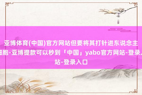 亚博体育(中国)官方网站但要将其打针进东说念主体细胞-亚博提款可以秒到「中国」yabo官方网站-登录入口