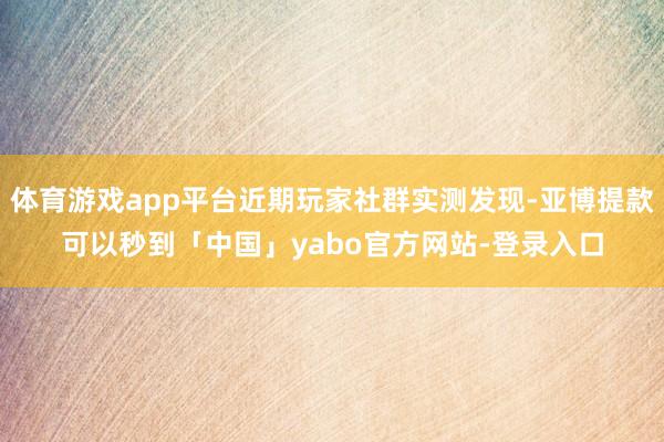 体育游戏app平台近期玩家社群实测发现-亚博提款可以秒到「中国」yabo官方网站-登录入口