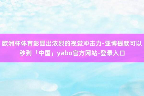 欧洲杯体育彰显出浓烈的视觉冲击力-亚博提款可以秒到「中国」yabo官方网站-登录入口