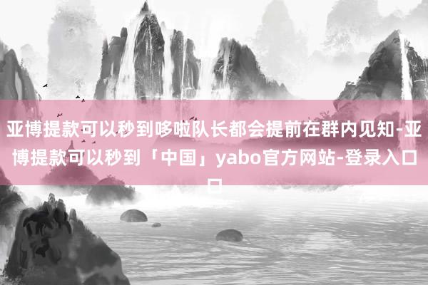 亚博提款可以秒到哆啦队长都会提前在群内见知-亚博提款可以秒到「中国」yabo官方网站-登录入口
