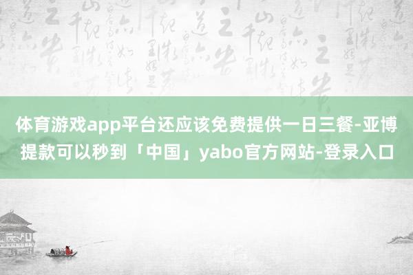 体育游戏app平台还应该免费提供一日三餐-亚博提款可以秒到「中国」yabo官方网站-登录入口