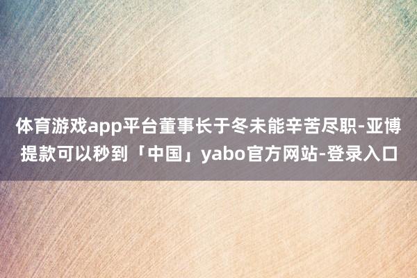 体育游戏app平台董事长于冬未能辛苦尽职-亚博提款可以秒到「中国」yabo官方网站-登录入口