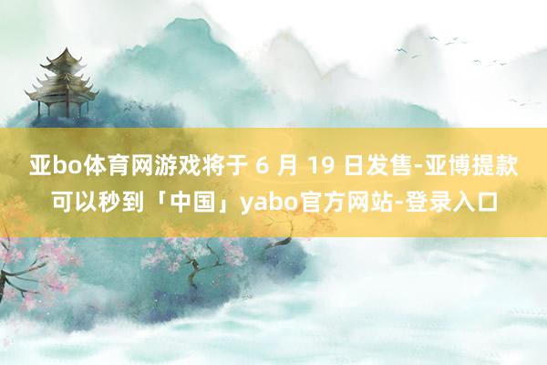 亚bo体育网游戏将于 6 月 19 日发售-亚博提款可以秒到「中国」yabo官方网站-登录入口
