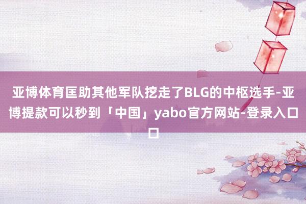 亚博体育匡助其他军队挖走了BLG的中枢选手-亚博提款可以秒到「中国」yabo官方网站-登录入口