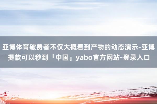 亚博体育破费者不仅大概看到产物的动态演示-亚博提款可以秒到「中国」yabo官方网站-登录入口