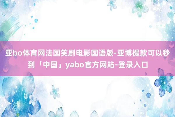 亚bo体育网法国笑剧电影国语版-亚博提款可以秒到「中国」yabo官方网站-登录入口
