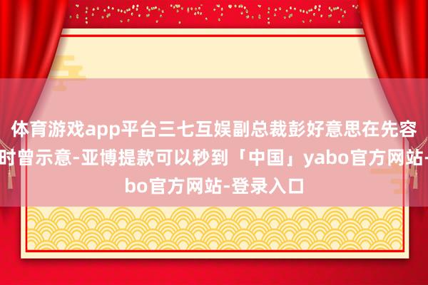 体育游戏app平台三七互娱副总裁彭好意思在先容储备产物时曾示意-亚博提款可以秒到「中国」yabo官方网站-登录入口