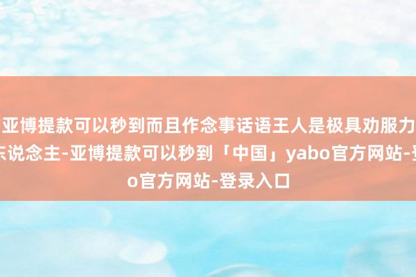 亚博提款可以秒到而且作念事话语王人是极具劝服力的一个东说念主-亚博提款可以秒到「中国」yabo官方网站-登录入口