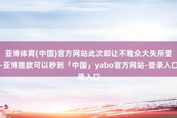 亚博体育(中国)官方网站此次却让不雅众大失所望-亚博提款可以秒到「中国」yabo官方网站-登录入口