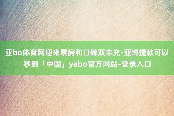 亚bo体育网迎来票房和口碑双丰充-亚博提款可以秒到「中国」yabo官方网站-登录入口