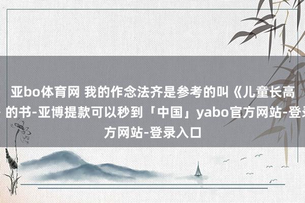 亚bo体育网 我的作念法齐是参考的叫《儿童长高食谱》的书-亚博提款可以秒到「中国」yabo官方网站-登录入口