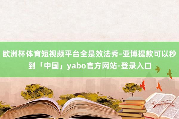 欧洲杯体育短视频平台全是效法秀-亚博提款可以秒到「中国」yabo官方网站-登录入口