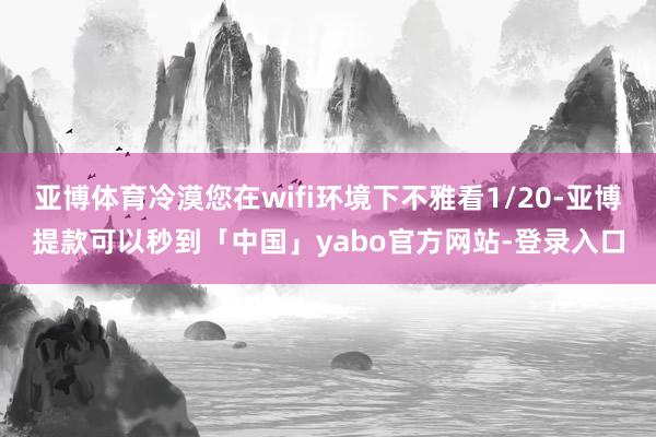 亚博体育冷漠您在wifi环境下不雅看1/20-亚博提款可以秒到「中国」yabo官方网站-登录入口