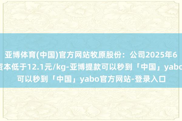 亚博体育(中国)官方网站牧原股份：公司2025年6月的生猪繁衍透彻资本低于12.1元/kg-亚博提款可以秒到「中国」yabo官方网站-登录入口