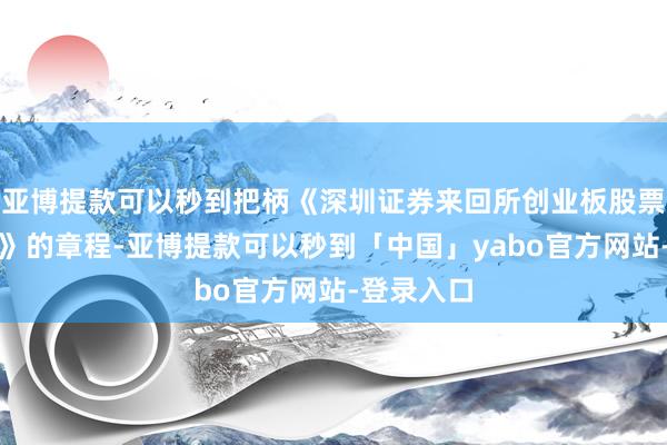 亚博提款可以秒到把柄《深圳证券来回所创业板股票上市限定》的章程-亚博提款可以秒到「中国」yabo官方网站-登录入口