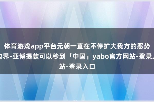 体育游戏app平台元朝一直在不停扩大我方的恶势力边界-亚博提款可以秒到「中国」yabo官方网站-登录入口