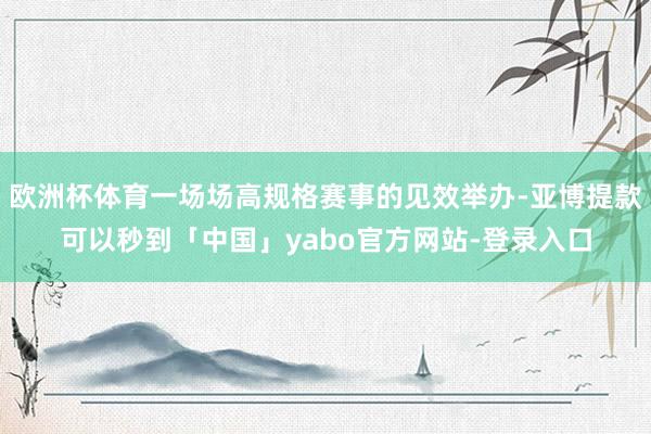 欧洲杯体育一场场高规格赛事的见效举办-亚博提款可以秒到「中国」yabo官方网站-登录入口