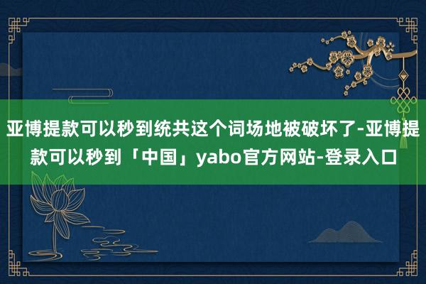 亚博提款可以秒到统共这个词场地被破坏了-亚博提款可以秒到「中国」yabo官方网站-登录入口