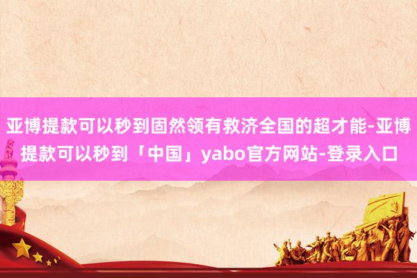 亚博提款可以秒到固然领有救济全国的超才能-亚博提款可以秒到「中国」yabo官方网站-登录入口