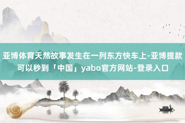 亚博体育天然故事发生在一列东方快车上-亚博提款可以秒到「中国」yabo官方网站-登录入口