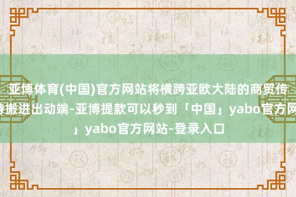 亚博体育(中国)官方网站将横跨亚欧大陆的商贸传奇与冒险史诗搬进出动端-亚博提款可以秒到「中国」yabo官方网站-登录入口