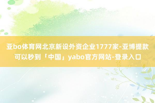 亚bo体育网北京新设外资企业1777家-亚博提款可以秒到「中国」yabo官方网站-登录入口