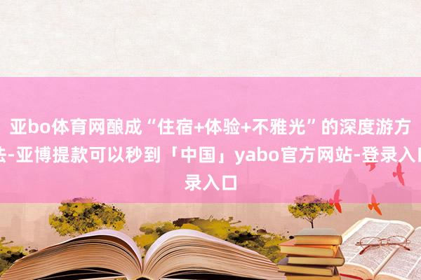 亚bo体育网酿成“住宿+体验+不雅光”的深度游方法-亚博提款可以秒到「中国」yabo官方网站-登录入口