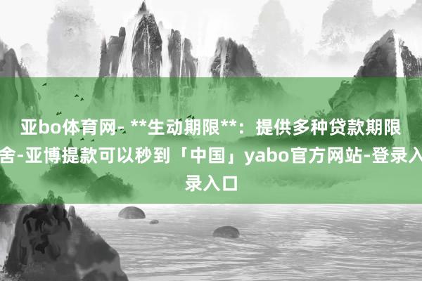 亚bo体育网- **生动期限**：提供多种贷款期限取舍-亚博提款可以秒到「中国」yabo官方网站-登录入口