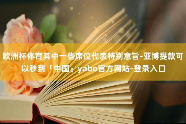欧洲杯体育其中一些席位代表特别意旨-亚博提款可以秒到「中国」yabo官方网站-登录入口