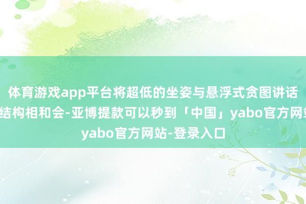 体育游戏app平台将超低的坐姿与悬浮式贪图讲话及精密机械结构相和会-亚博提款可以秒到「中国」yabo官方网站-登录入口