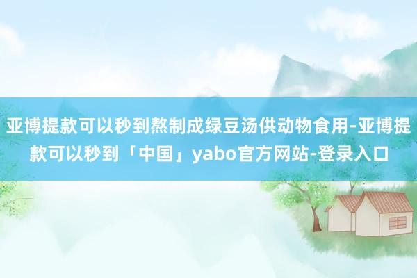 亚博提款可以秒到熬制成绿豆汤供动物食用-亚博提款可以秒到「中国」yabo官方网站-登录入口