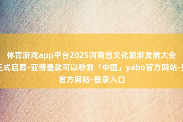 体育游戏app平台2025河南省文化旅游发展大会在开封正式启幕-亚博提款可以秒到「中国」yabo官方网站-登录入口