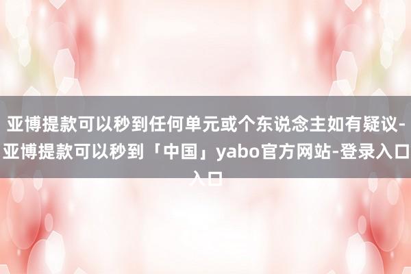 亚博提款可以秒到任何单元或个东说念主如有疑议-亚博提款可以秒到「中国」yabo官方网站-登录入口