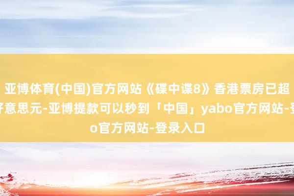 亚博体育(中国)官方网站《碟中谍8》香港票房已超615万好意思元-亚博提款可以秒到「中国」yabo官方网站-登录入口