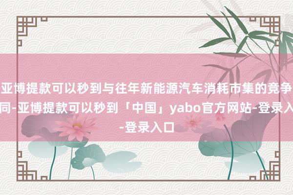亚博提款可以秒到与往年新能源汽车消耗市集的竞争不同-亚博提款可以秒到「中国」yabo官方网站-登录入口