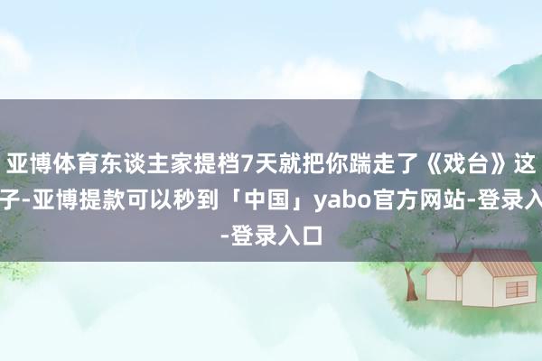 亚博体育东谈主家提档7天就把你踹走了《戏台》这片子-亚博提款可以秒到「中国」yabo官方网站-登录入口
