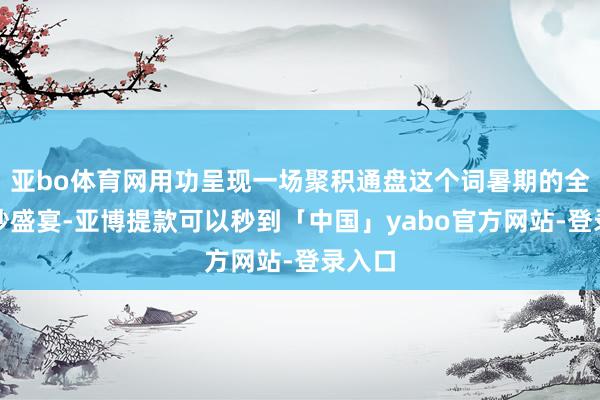 亚bo体育网用功呈现一场聚积通盘这个词暑期的全民破钞盛宴-亚博提款可以秒到「中国」yabo官方网站-登录入口