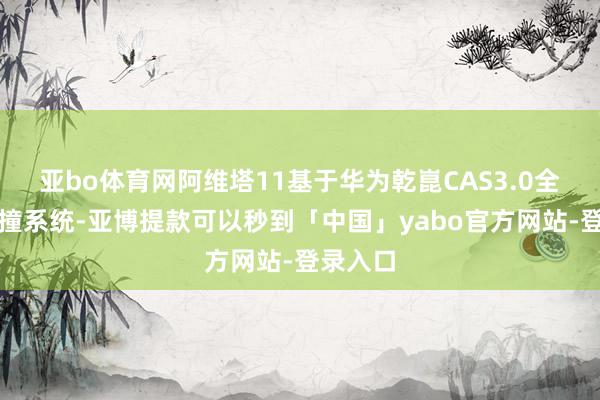 亚bo体育网阿维塔11基于华为乾崑CAS3.0全向防碰撞系统-亚博提款可以秒到「中国」yabo官方网站-登录入口
