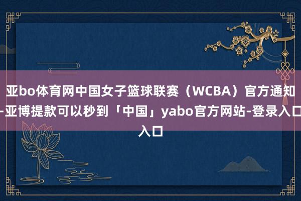 亚bo体育网中国女子篮球联赛（WCBA）官方通知-亚博提款可以秒到「中国」yabo官方网站-登录入口