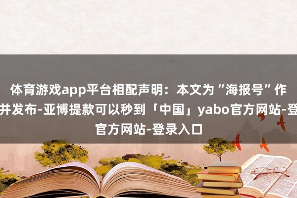 体育游戏app平台相配声明：本文为“海报号”作家上传并发布-亚博提款可以秒到「中国」yabo官方网站-登录入口