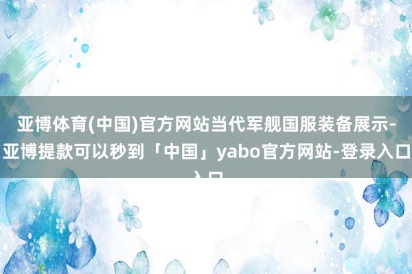 亚博体育(中国)官方网站当代军舰国服装备展示-亚博提款可以秒到「中国」yabo官方网站-登录入口