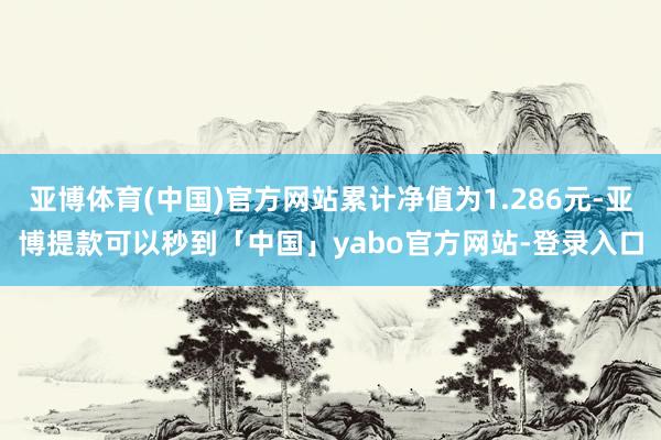 亚博体育(中国)官方网站累计净值为1.286元-亚博提款可以秒到「中国」yabo官方网站-登录入口